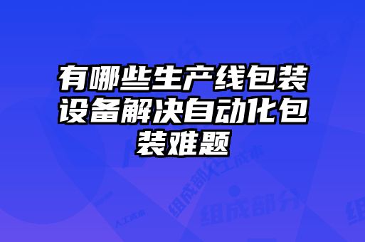 有哪些生產(chǎn)線包裝設(shè)備解決自動化包裝難題