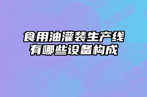 食用油灌裝生產(chǎn)線有哪些設備構成