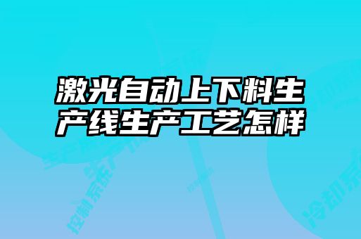 激光自動上下料生產(chǎn)線生產(chǎn)工藝怎樣