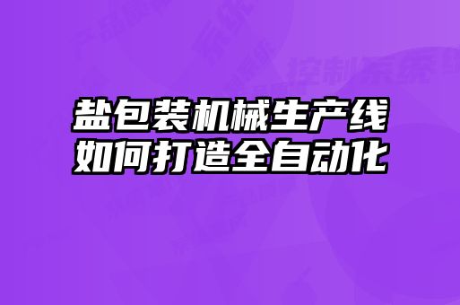 鹽包裝機械生產(chǎn)線如何打造全自動化