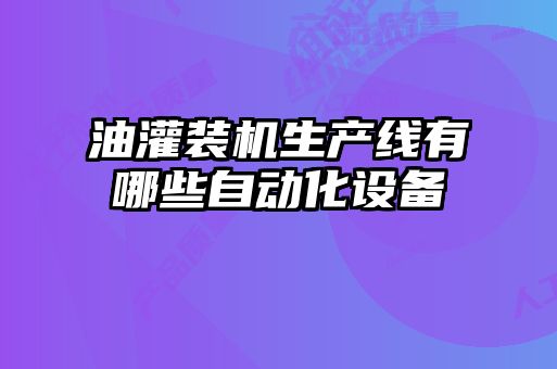 油灌裝機生產(chǎn)線有哪些自動化設(shè)備