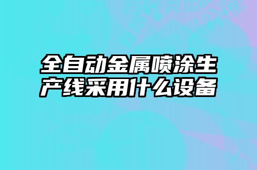 全自動金屬噴涂生產(chǎn)線采用什么設備