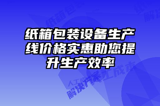 紙箱包裝設(shè)備生產(chǎn)線價格實惠助您提升生產(chǎn)效率