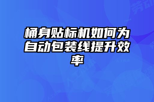 桶身貼標(biāo)機如何為自動包裝線提升效率