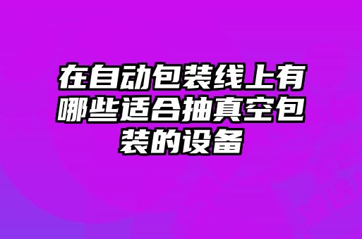 在自動(dòng)包裝線上有哪些適合抽真空包裝的設(shè)備