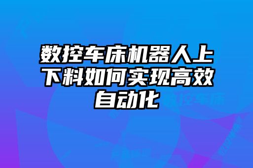 數(shù)控車床機(jī)器人上下料如何實(shí)現(xiàn)高效自動(dòng)化