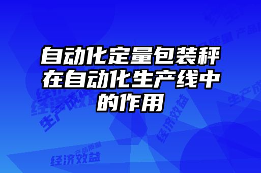 自動化定量包裝秤在自動化生產(chǎn)線中的作用