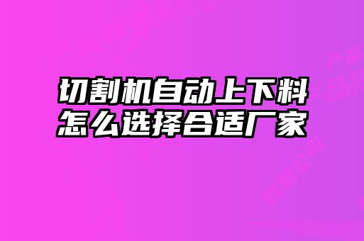 切割機(jī)自動(dòng)上下料怎么選擇合適廠家