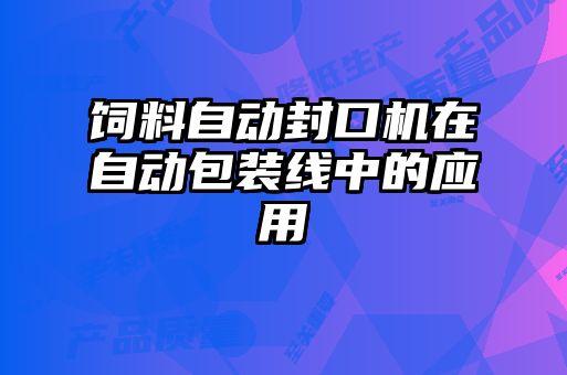 飼料自動(dòng)封口機(jī)在自動(dòng)包裝線中的應(yīng)用