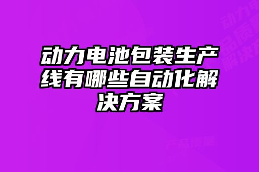 動(dòng)力電池包裝生產(chǎn)線(xiàn)有哪些自動(dòng)化解決方案