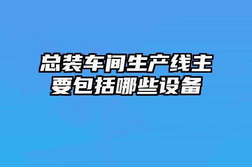 總裝車間生產(chǎn)線主要包括哪些設備