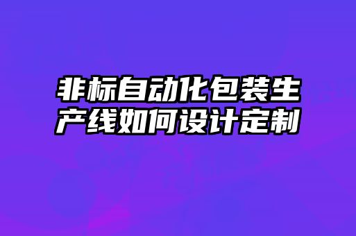 非標(biāo)自動(dòng)化包裝生產(chǎn)線如何設(shè)計(jì)定制