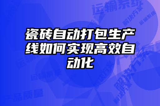 瓷磚自動打包生產線如何實現高效自動化