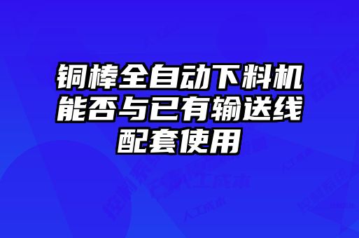 銅棒全自動下料機(jī)能否與已有輸送線配套使用