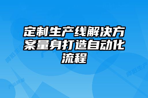 定制生產(chǎn)線解決方案量身打造自動化流程