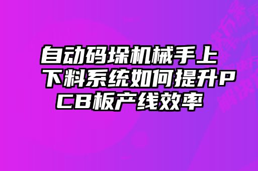 自動碼垛機(jī)械手上下料系統(tǒng)如何提升PCB板產(chǎn)線效率