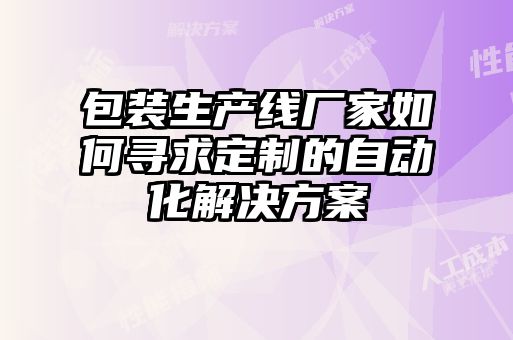 包裝生產(chǎn)線廠家如何尋求定制的自動化解決方案