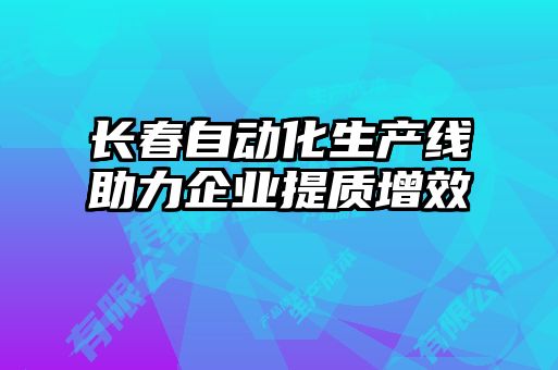 長春自動化生產(chǎn)線助力企業(yè)提質(zhì)增效