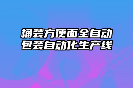 桶裝方便面全自動包裝自動化生產(chǎn)線