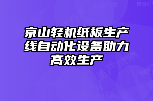 京山輕機紙板生產(chǎn)線自動化設(shè)備助力高效生產(chǎn)