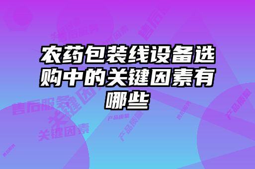 農(nóng)藥包裝線設(shè)備選購中的關(guān)鍵因素有哪些