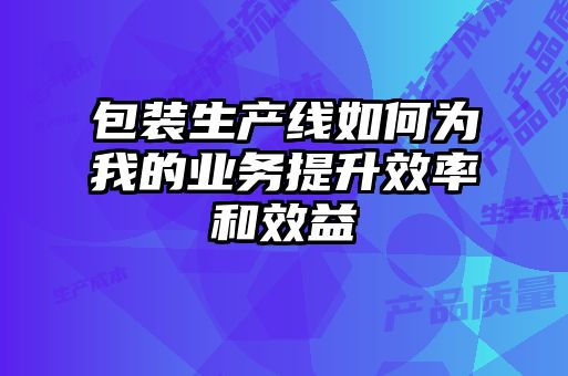 包裝生產(chǎn)線如何為我的業(yè)務提升效率和效益