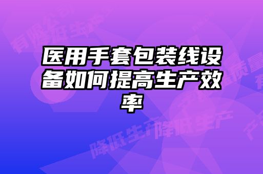 醫(yī)用手套包裝線設(shè)備如何提高生產(chǎn)效率