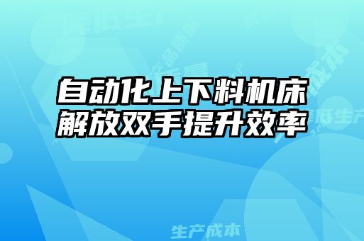 自動化上下料機床解放雙手提升效率