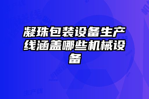 凝珠包裝設(shè)備生產(chǎn)線涵蓋哪些機(jī)械設(shè)備