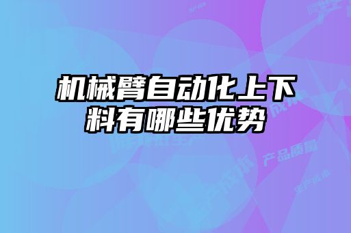 機(jī)械臂自動(dòng)化上下料有哪些優(yōu)勢