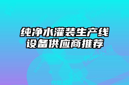 純凈水灌裝生產(chǎn)線設(shè)備供應(yīng)商推薦