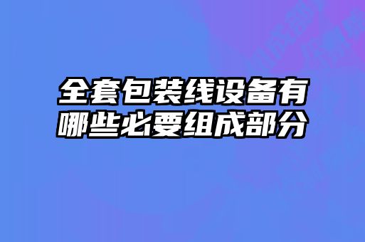 全套包裝線設(shè)備有哪些必要組成部分