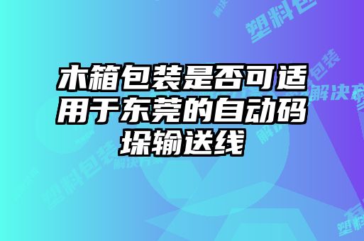 木箱包裝是否可適用于東莞的自動(dòng)碼垛輸送線