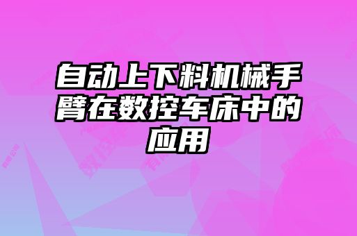 自動(dòng)上下料機(jī)械手臂在數(shù)控車床中的應(yīng)用