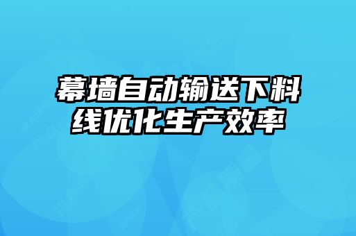 幕墻自動(dòng)輸送下料線優(yōu)化生產(chǎn)效率