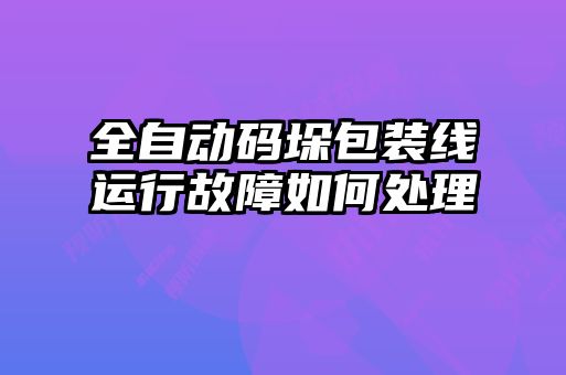 全自動碼垛包裝線運(yùn)行故障如何處理