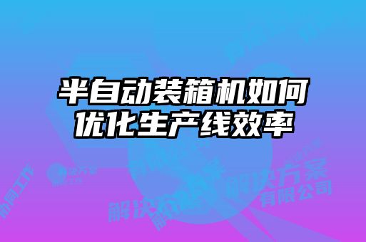 半自動裝箱機如何優(yōu)化生產線效率