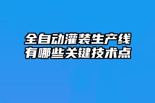 全自動灌裝生產(chǎn)線有哪些關鍵技術點