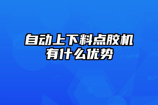 自動上下料點膠機有什么優(yōu)勢