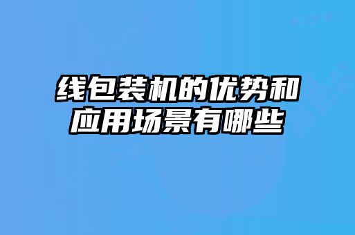 線包裝機(jī)的優(yōu)勢和應(yīng)用場景有哪些