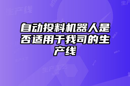 自動(dòng)投料機(jī)器人是否適用于我司的生產(chǎn)線