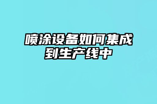 噴涂設(shè)備如何集成到生產(chǎn)線中