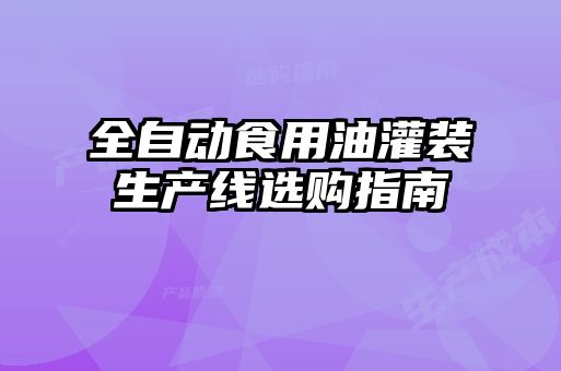 全自動食用油灌裝生產線選購指南