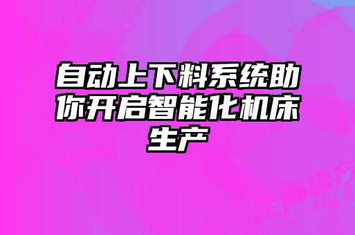 自動(dòng)上下料系統(tǒng)助你開(kāi)啟智能化機(jī)床生產(chǎn)