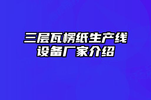 三層瓦楞紙生產(chǎn)線設(shè)備廠家介紹