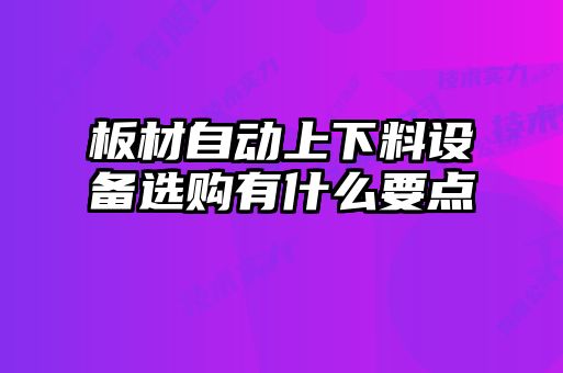 板材自動(dòng)上下料設(shè)備選購有什么要點(diǎn)