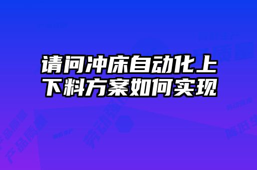 請(qǐng)問(wèn)沖床自動(dòng)化上下料方案如何實(shí)現(xiàn)