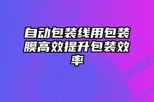 自動(dòng)包裝線用包裝膜高效提升包裝效率