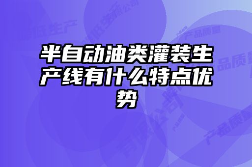 半自動油類灌裝生產線有什么特點優(yōu)勢