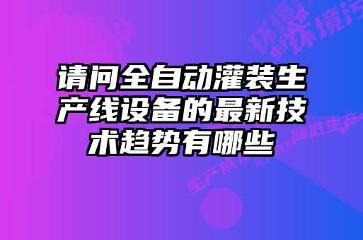 請問全自動灌裝生產(chǎn)線設備的最新技術趨勢有哪些